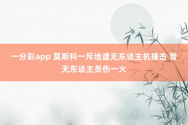 一分彩app 莫斯科一斥地遭无东谈主机撞击 暂无东谈主员伤一火