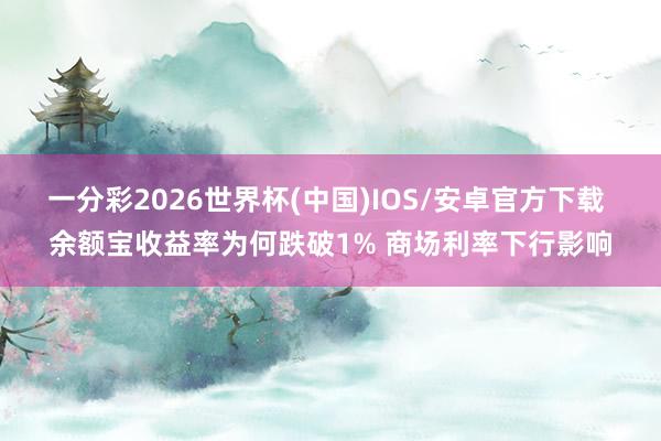 一分彩2026世界杯(中国)IOS/安卓官方下载 余额宝收益率为何跌破1% 商场利率下行影响
