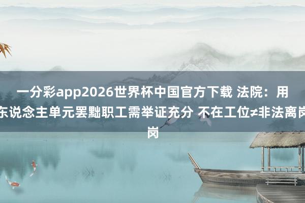 一分彩app2026世界杯中国官方下载 法院：用东说念主单元罢黜职工需举证充分 不在工位≠非法离岗