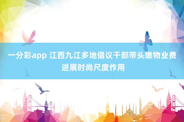 一分彩app 江西九江多地倡议干部带头缴物业费 进展时尚尺度作用