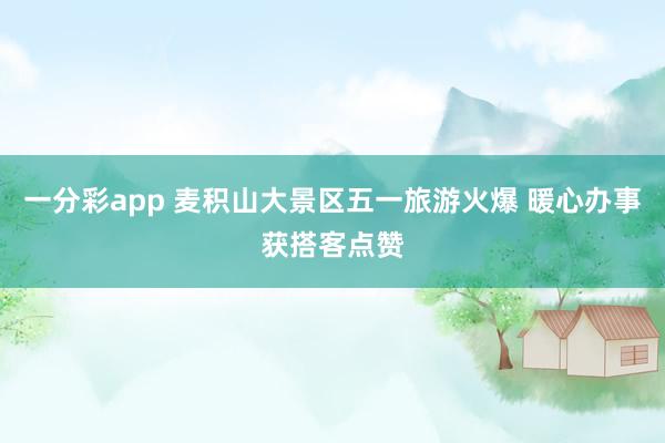 一分彩app 麦积山大景区五一旅游火爆 暖心办事获搭客点赞