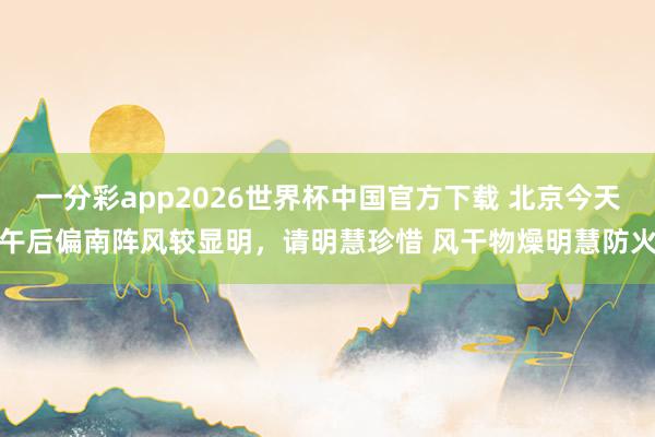 一分彩app2026世界杯中国官方下载 北京今天午后偏南阵风较显明，请明慧珍惜 风干物燥明慧防火