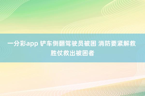 一分彩app 铲车侧翻驾驶员被困 消防要紧解救 胜仗救出被困者