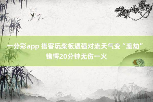 一分彩app 搭客玩桨板遇强对流天气变“渡劫” 错愕20分钟无伤一火