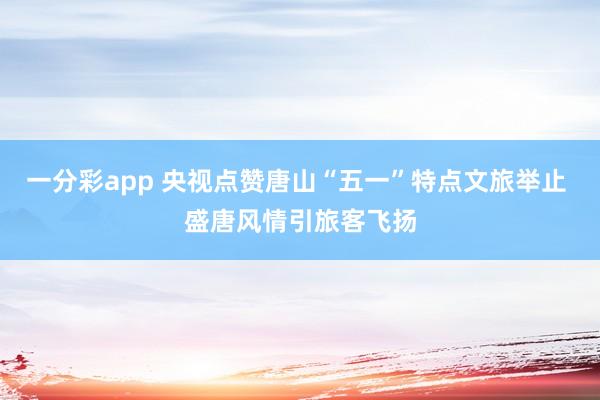 一分彩app 央视点赞唐山“五一”特点文旅举止 盛唐风情引旅客飞扬