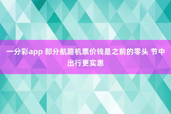 一分彩app 部分航路机票价钱是之前的零头 节中出行更实惠