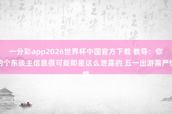 一分彩app2026世界杯中国官方下载 教导：你的个东谈主信息很可能即是这么泄露的 五一出游需严慎