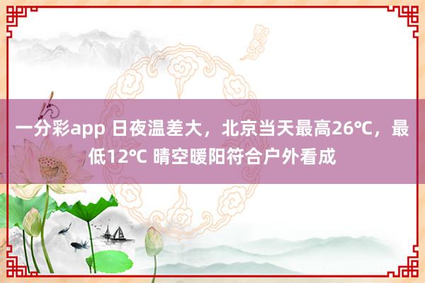 一分彩app 日夜温差大，北京当天最高26℃，最低12℃ 晴空暖阳符合户外看成