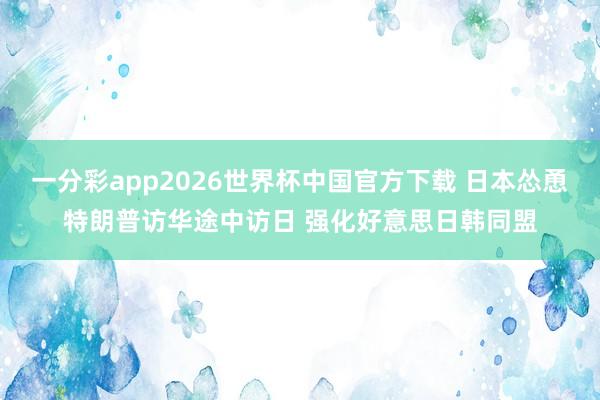 一分彩app2026世界杯中国官方下载 日本怂恿特朗普访华途中访日 强化好意思日韩同盟