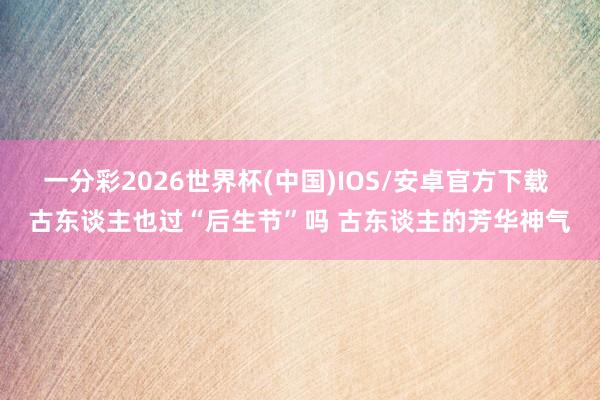 一分彩2026世界杯(中国)IOS/安卓官方下载 古东谈主也过“后生节”吗 古东谈主的芳华神气