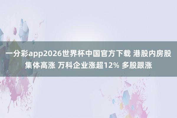 一分彩app2026世界杯中国官方下载 港股内房股集体高涨 万科企业涨超12% 多股跟涨