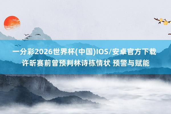 一分彩2026世界杯(中国)IOS/安卓官方下载 许昕赛前曾预判林诗栋情状 预警与赋能
