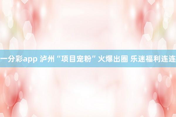 一分彩app 泸州“项目宠粉”火爆出圈 乐迷福利连连