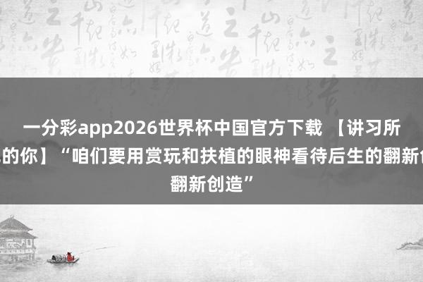 一分彩app2026世界杯中国官方下载 【讲习所·追光的你】“咱们要用赏玩和扶植的眼神看待后生的翻新创造”