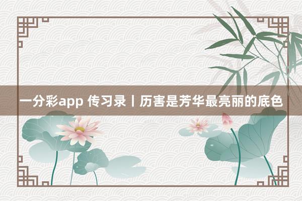 一分彩app 传习录丨历害是芳华最亮丽的底色