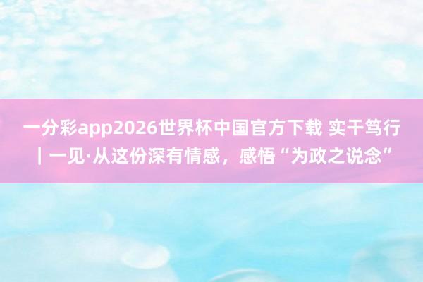 一分彩app2026世界杯中国官方下载 实干笃行｜一见·从这份深有情感，感悟“为政之说念”