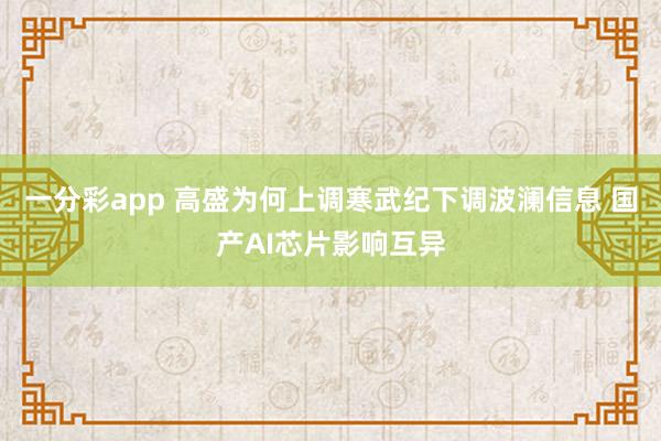 一分彩app 高盛为何上调寒武纪下调波澜信息 国产AI芯片影响互异