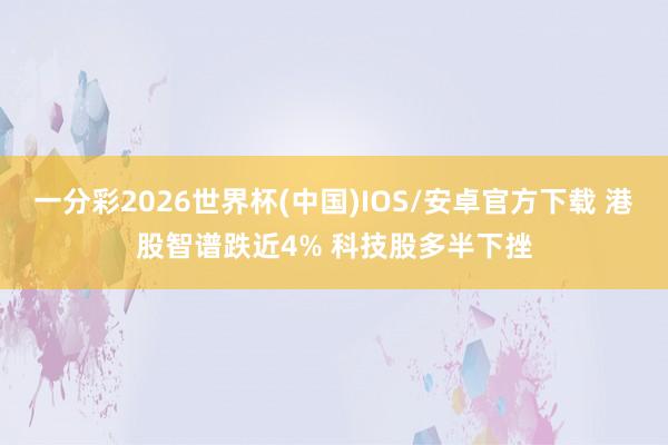 一分彩2026世界杯(中国)IOS/安卓官方下载 港股智谱跌近4% 科技股多半下挫