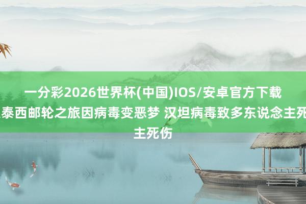 一分彩2026世界杯(中国)IOS/安卓官方下载 大泰西邮轮之旅因病毒变恶梦 汉坦病毒致多东说念主死伤