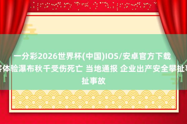 一分彩2026世界杯(中国)IOS/安卓官方下载 旅客体验瀑布秋千受伤死亡 当地通报 企业出产安全攀扯事故