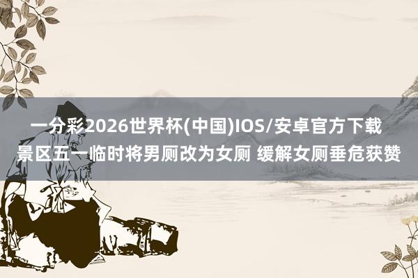 一分彩2026世界杯(中国)IOS/安卓官方下载 景区五一临时将男厕改为女厕 缓解女厕垂危获赞