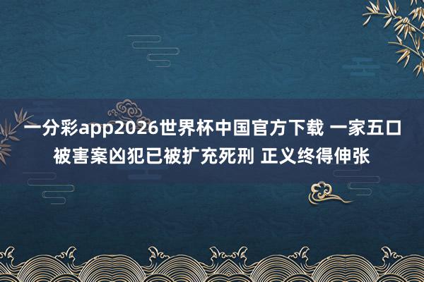 一分彩app2026世界杯中国官方下载 一家五口被害案凶犯已被扩充死刑 正义终得伸张