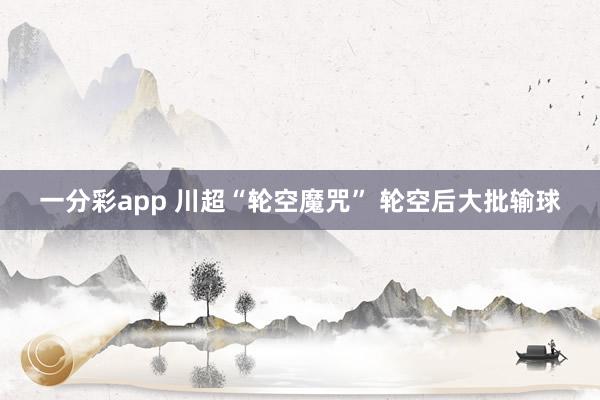 一分彩app 川超“轮空魔咒” 轮空后大批输球