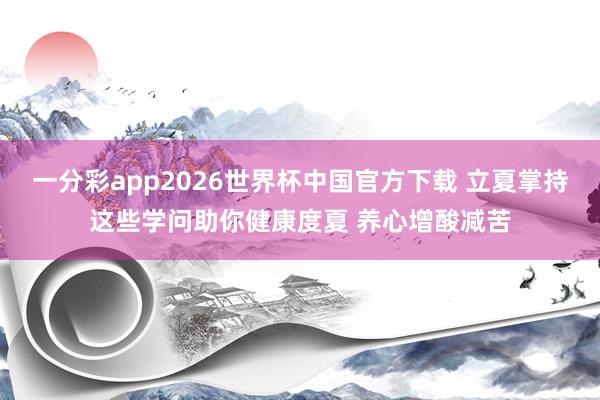 一分彩app2026世界杯中国官方下载 立夏掌持这些学问助你健康度夏 养心增酸减苦