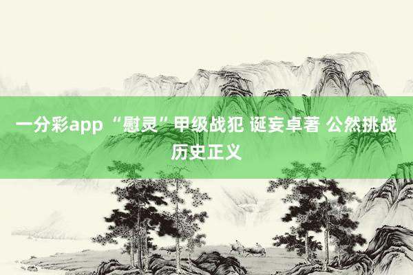 一分彩app “慰灵”甲级战犯 诞妄卓著 公然挑战历史正义