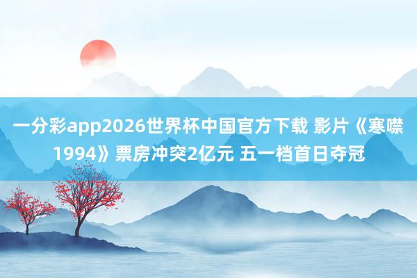 一分彩app2026世界杯中国官方下载 影片《寒噤1994》票房冲突2亿元 五一档首日夺冠