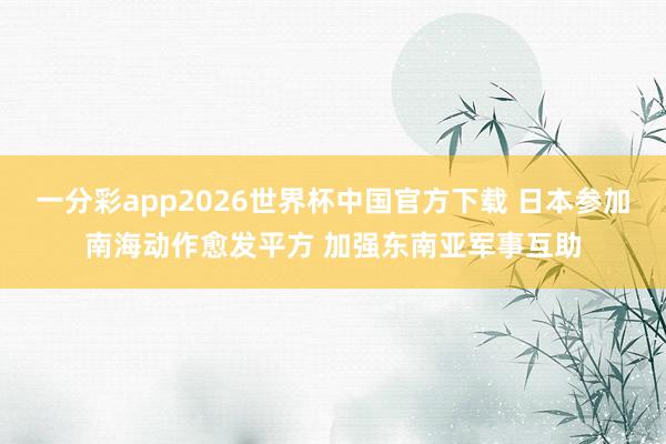 一分彩app2026世界杯中国官方下载 日本参加南海动作愈发平方 加强东南亚军事互助