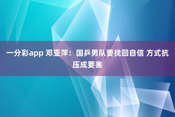 一分彩app 邓亚萍:国乒男队要找回自信 方式抗压成要害