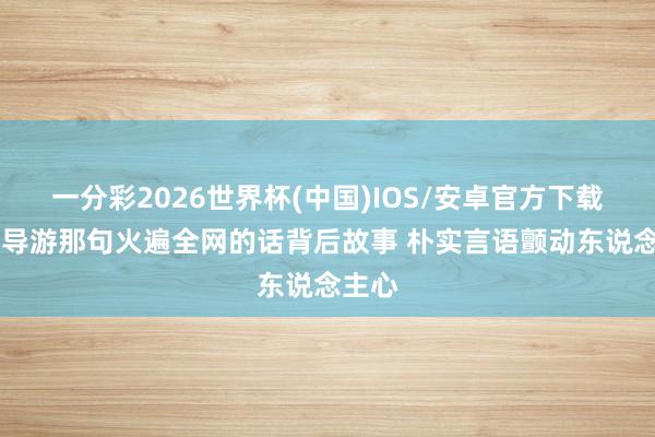 一分彩2026世界杯(中国)IOS/安卓官方下载 新疆导游那句火遍全网的话背后故事 朴实言语颤动东说念主心
