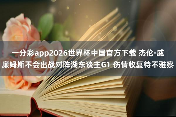 一分彩app2026世界杯中国官方下载 杰伦·威廉姆斯不会出战对阵湖东谈主G1 伤情收复待不雅察