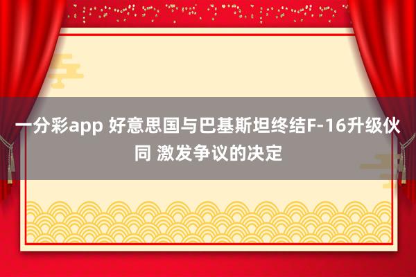 一分彩app 好意思国与巴基斯坦终结F-16升级伙同 激发争议的决定