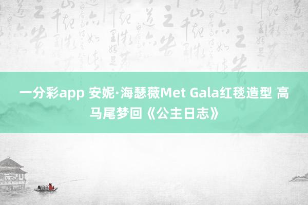 一分彩app 安妮·海瑟薇Met Gala红毯造型 高马尾梦回《公主日志》