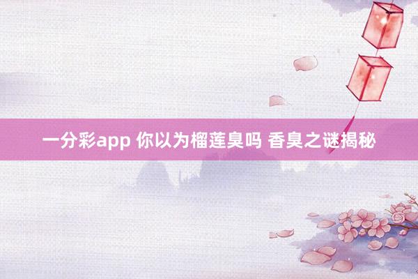 一分彩app 你以为榴莲臭吗 香臭之谜揭秘