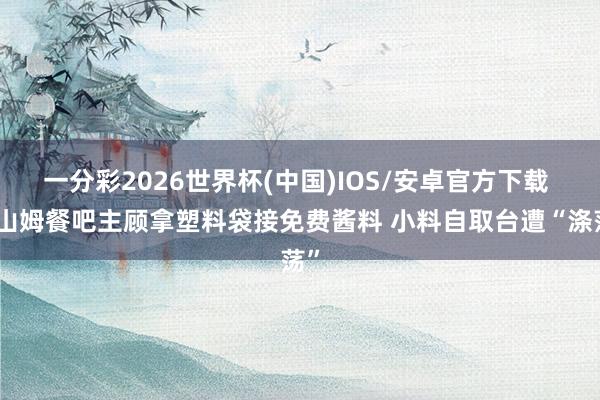 一分彩2026世界杯(中国)IOS/安卓官方下载 一山姆餐吧主顾拿塑料袋接免费酱料 小料自取台遭“涤荡”