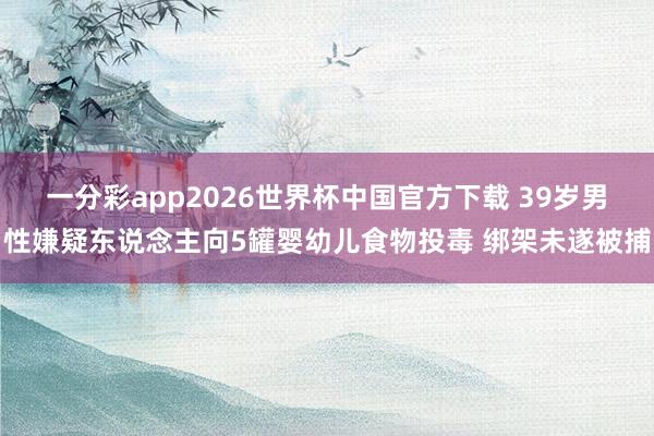 一分彩app2026世界杯中国官方下载 39岁男性嫌疑东说念主向5罐婴幼儿食物投毒 绑架未遂被捕