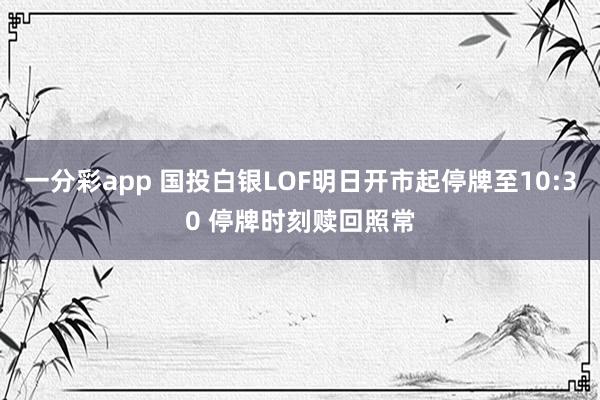 一分彩app 国投白银LOF明日开市起停牌至10:30 停牌时刻赎回照常