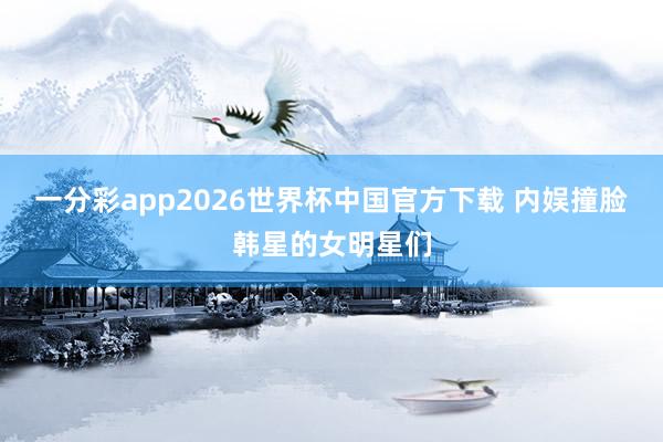 一分彩app2026世界杯中国官方下载 内娱撞脸韩星的女明星们