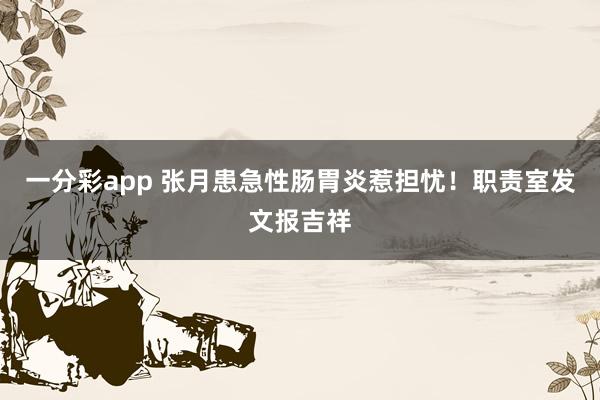 一分彩app 张月患急性肠胃炎惹担忧！职责室发文报吉祥