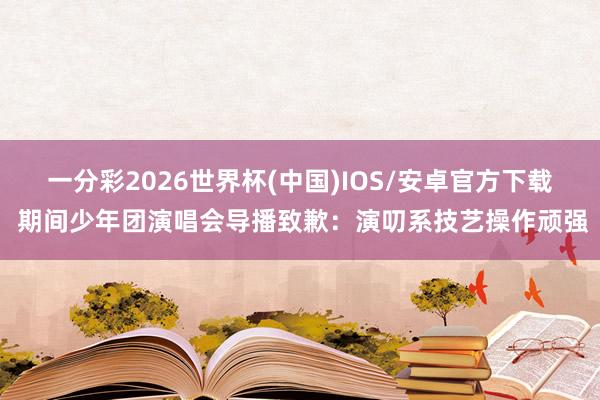 一分彩2026世界杯(中国)IOS/安卓官方下载 期间少年团演唱会导播致歉：演叨系技艺操作顽强