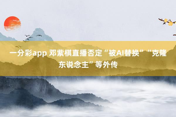 一分彩app 邓紫棋直播否定“被AI替换”“克隆东说念主”等外传