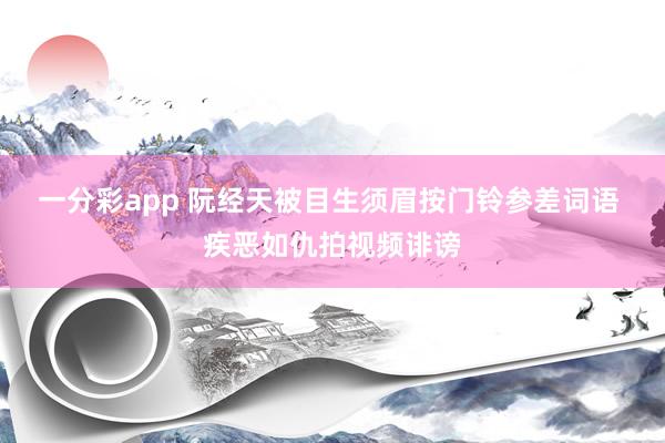 一分彩app 阮经天被目生须眉按门铃参差词语 疾恶如仇拍视频诽谤
