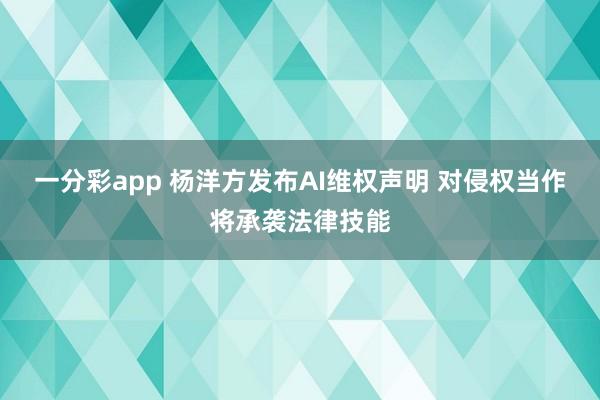 一分彩app 杨洋方发布AI维权声明 对侵权当作将承袭法律技能