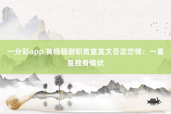 一分彩app 黄杨钿甜职责室发文否定恋情：一直是独身情状