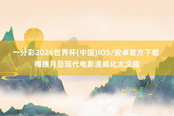 一分彩2026世界杯(中国)IOS/安卓官方下载 梅姨月旦现代电影漫威化太没趣