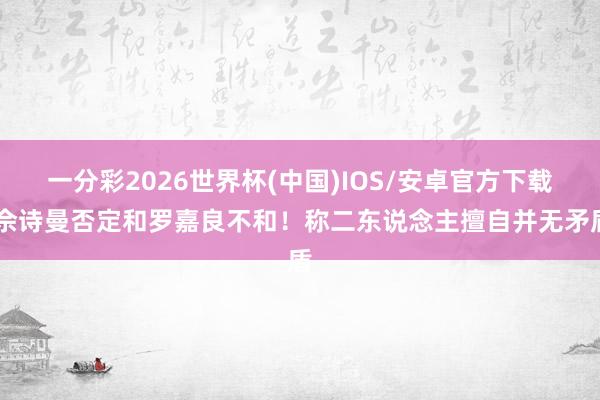 一分彩2026世界杯(中国)IOS/安卓官方下载 佘诗曼否定和罗嘉良不和！称二东说念主擅自并无矛盾