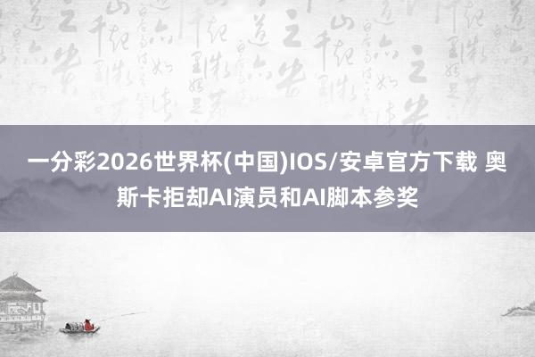 一分彩2026世界杯(中国)IOS/安卓官方下载 奥斯卡拒却AI演员和AI脚本参奖